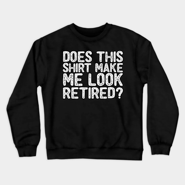 Does This Shirt Make Me Look Retired- Retirement- Crewneck Sweatshirt by S-Log